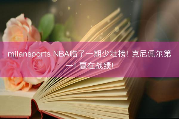 milansports NBA临了一期少壮榜! 克尼佩尔第一! 赢在战绩!