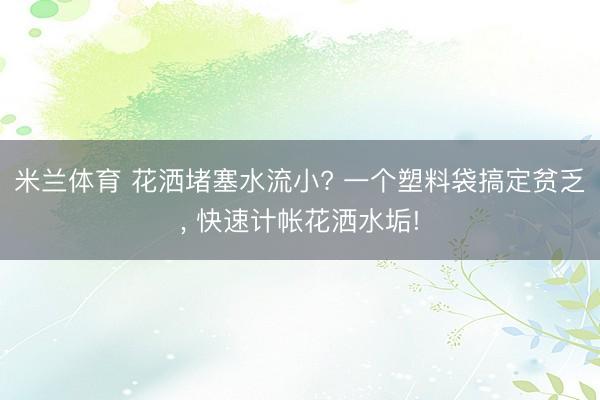 米兰体育 花洒堵塞水流小? 一个塑料袋搞定贫乏， 快速计帐花洒水垢!