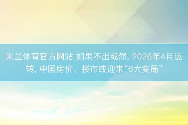 米兰体育官方网站 如果不出或然， 2026年4月运转， 中国房价、楼市或迎来“6大变局”