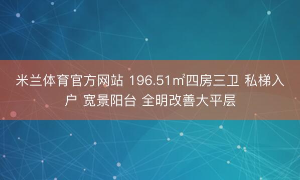 米兰体育官方网站 196.51㎡四房三卫 私梯入户 宽景阳台 全明改善大平层