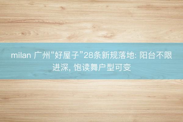 milan 广州“好屋子”28条新规落地: 阳台不限进深, 饱读舞户型可变