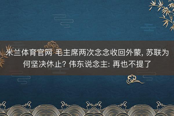 米兰体育官网 毛主席两次念念收回外蒙， 苏联为何坚决休止? 伟东说念主: 再也不提了