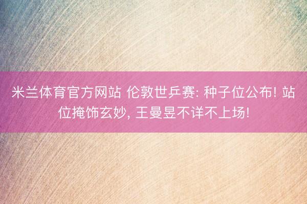 米兰体育官方网站 伦敦世乒赛: 种子位公布! 站位掩饰玄妙， 王曼昱不详不上场!