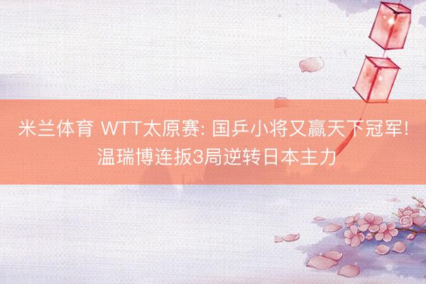 米兰体育 WTT太原赛: 国乒小将又赢天下冠军! 温瑞博连扳3局逆转日本主力