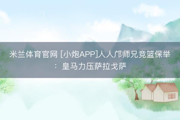米兰体育官网 [小炮APP]人人邝师兄竞篮保举：皇马力压萨拉戈萨