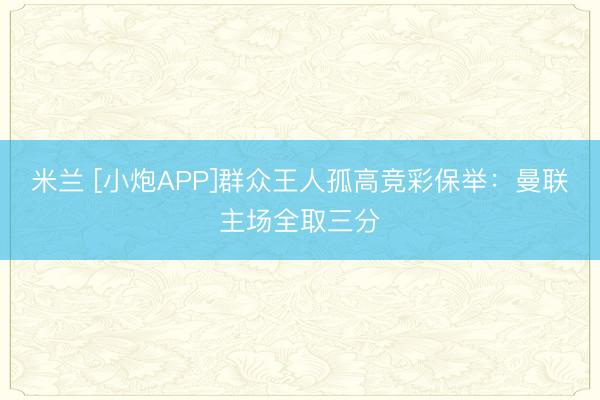 米兰 [小炮APP]群众王人孤高竞彩保举：曼联主场全取三分