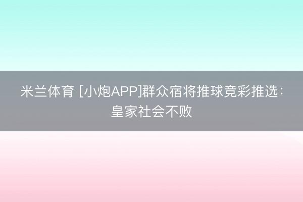 米兰体育 [小炮APP]群众宿将推球竞彩推选：皇家社会不败