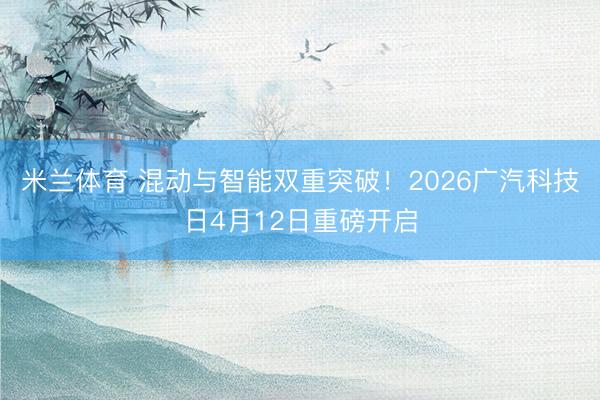 米兰体育 混动与智能双重突破！2026广汽科技日4月12日重磅开启