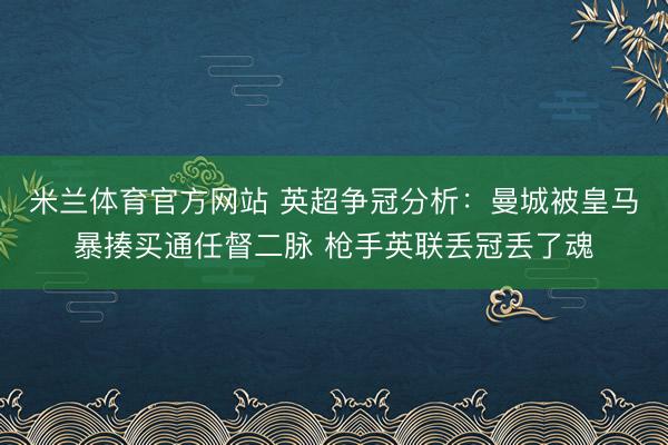 米兰体育官方网站 英超争冠分析：曼城被皇马暴揍买通任督二脉 枪手英联丢冠丢了魂