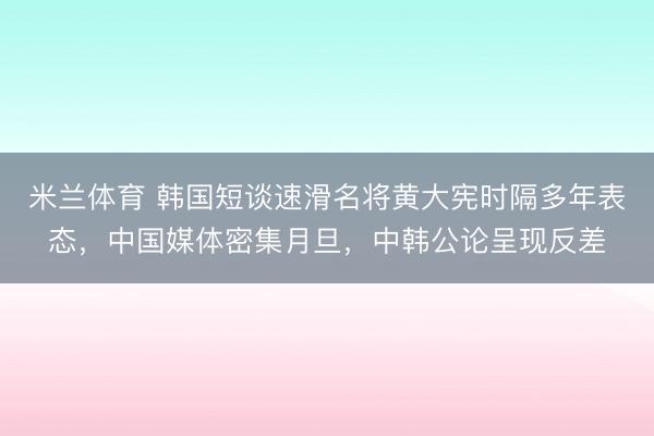 米兰体育 韩国短谈速滑名将黄大宪时隔多年表态，中国媒体密集月旦，中韩公论呈现反差