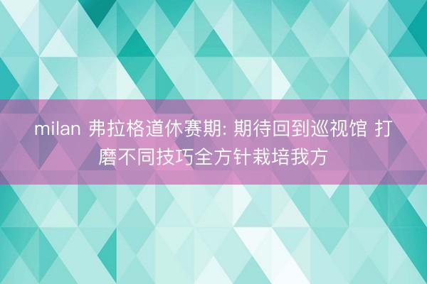 milan 弗拉格道休赛期: 期待回到巡视馆 打磨不同技巧全方针栽培我方