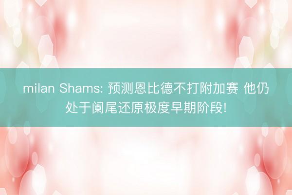 milan Shams: 预测恩比德不打附加赛 他仍处于阑尾还原极度早期阶段!