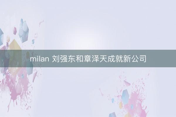 milan 刘强东和章泽天成就新公司