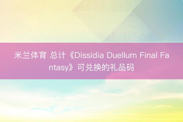 米兰体育 总计《Dissidia Duellum Final Fantasy》可兑换的礼品码