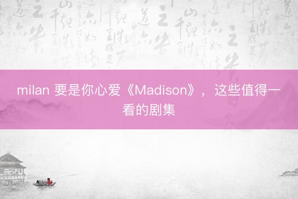 milan 要是你心爱《Madison》,这些值得一看的剧集