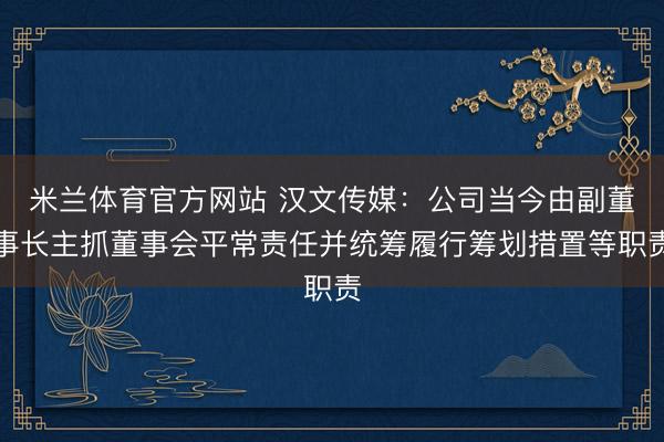米兰体育官方网站 汉文传媒：公司当今由副董事长主抓董事会平常责任并统筹履行筹划措置等职责