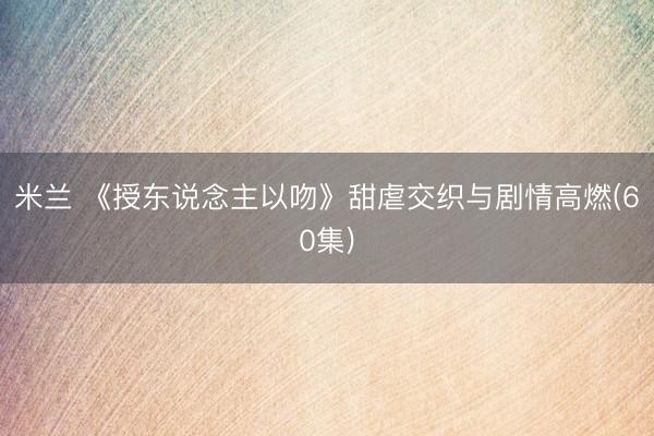 米兰 《授东说念主以吻》甜虐交织与剧情高燃(60集)