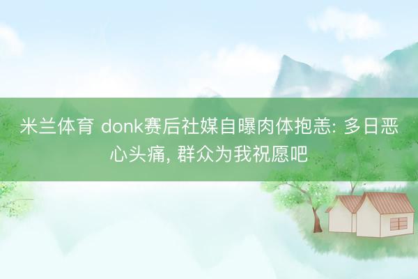 米兰体育 donk赛后社媒自曝肉体抱恙: 多日恶心头痛, 群众为我祝愿吧