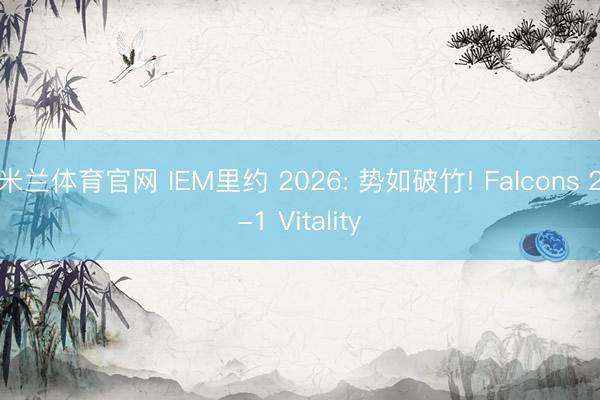 米兰体育官网 IEM里约 2026: 势如破竹! Falcons 2-1 Vitality