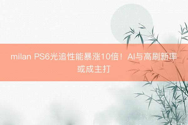 milan PS6光追性能暴涨10倍!AI与高刷新率或成主打