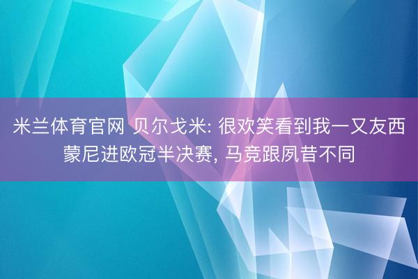米兰体育官网 贝尔戈米: 很欢笑看到我一又友西蒙尼进欧冠半决赛， 马竞跟夙昔不同