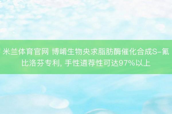 米兰体育官网 博崤生物央求脂肪酶催化合成S-氟比洛芬专利， 手性遴荐性可达97%以上