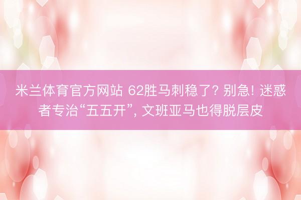 米兰体育官方网站 62胜马刺稳了? 别急! 迷惑者专治“五五开”， 文班亚马也得脱层皮