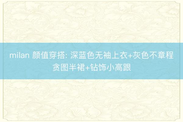 milan 颜值穿搭: 深蓝色无袖上衣+灰色不章程贪图半裙+钻饰小高跟