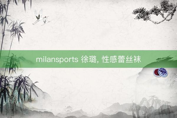 milansports 徐璐，<a href=