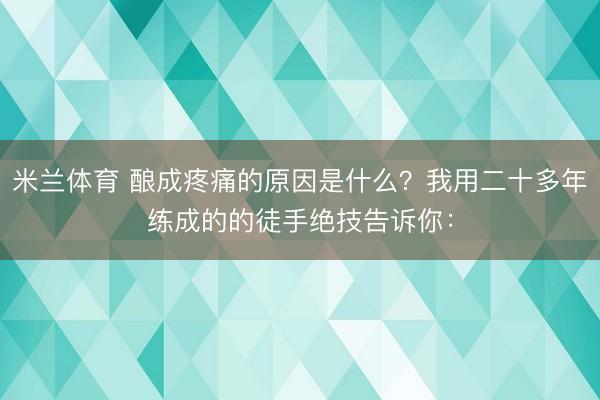 米兰体育 酿成疼痛的原因是什么？我用二十多年练成的的徒手绝技告诉你：
