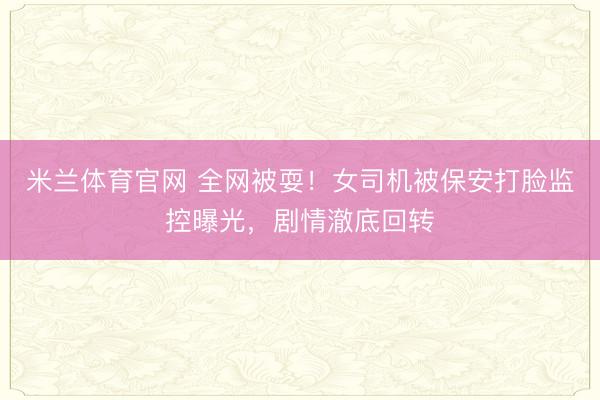 米兰体育官网 全网被耍！女司机被保安打脸监控曝光，剧情澈底回转