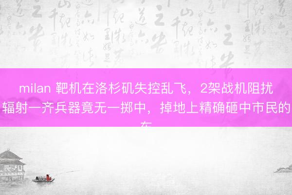 milan 靶机在洛杉矶失控乱飞，2架战机阻扰，辐射一齐兵器竟无一掷中，掉地上精确砸中市民的车