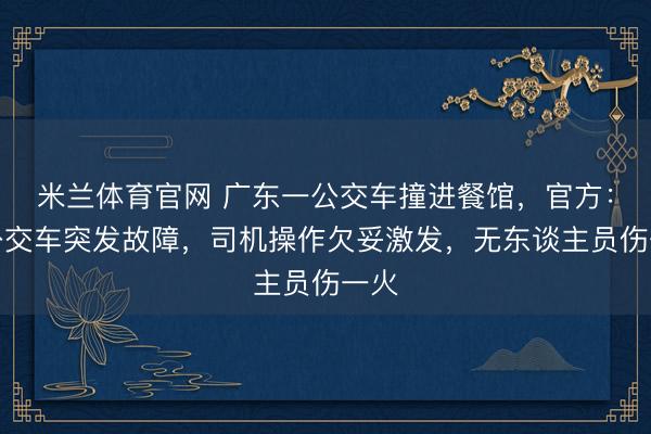米兰体育官网 广东一公交车撞进餐馆，官方：系公交车突发故障，司机操作欠妥激发，无东谈主员伤一火