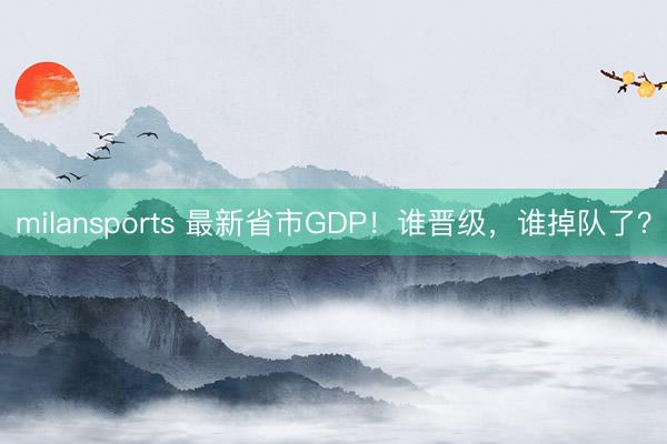 milansports 最新省市GDP！谁晋级，谁掉队了？