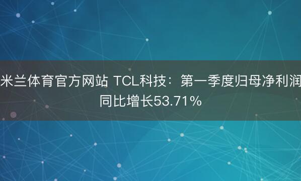 米兰体育官方网站 TCL科技：第一季度归母净利润同比增长53.71%