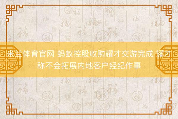 米兰体育官网 蚂蚁控股收购耀才交游完成 耀才称不会拓展内地客户经纪作事