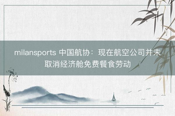 milansports 中国航协：现在航空公司并未取消经济舱免费餐食劳动