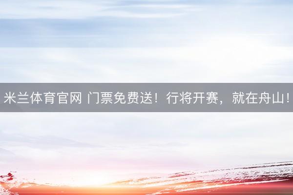 米兰体育官网 门票免费送！行将开赛，就在舟山！