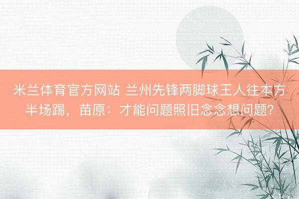 米兰体育官方网站 兰州先锋两脚球王人往本方半场踢，苗原：才能问题照旧念念想问题？