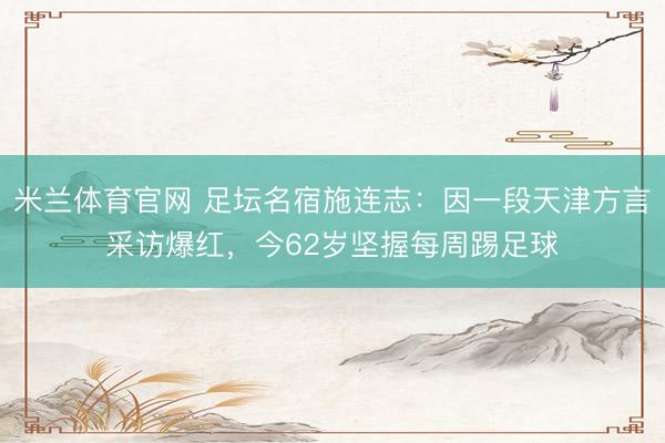 米兰体育官网 足坛名宿施连志：因一段天津方言采访爆红，今62岁坚握每周踢足球