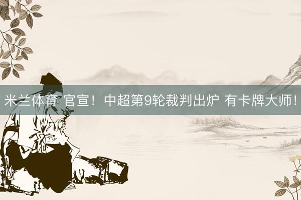 米兰体育 官宣！中超第9轮裁判出炉 有卡牌大师！