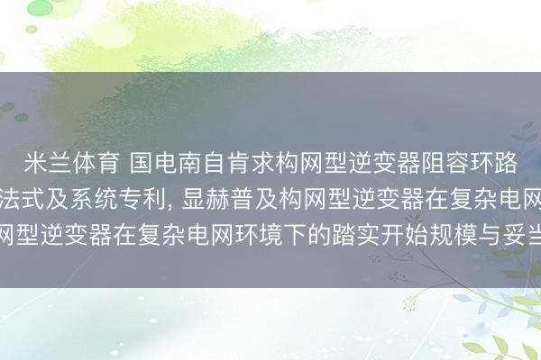 米兰体育 国电南自肯求构网型逆变器阻容环路重构踏实性增强舍弃法式及系统专利， 显赫普及构网型逆变器在复杂电网环境下的踏实开始规模与妥当才气