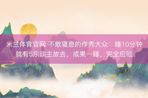 米兰体育官网 不敢寝息的作秀大众：睡10分钟就有5东谈主故去，成果一睡，完全应验