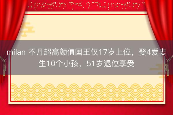 milan 不丹超高颜值国王仅17岁上位，娶4爱妻生10个小孩，51岁退位享受