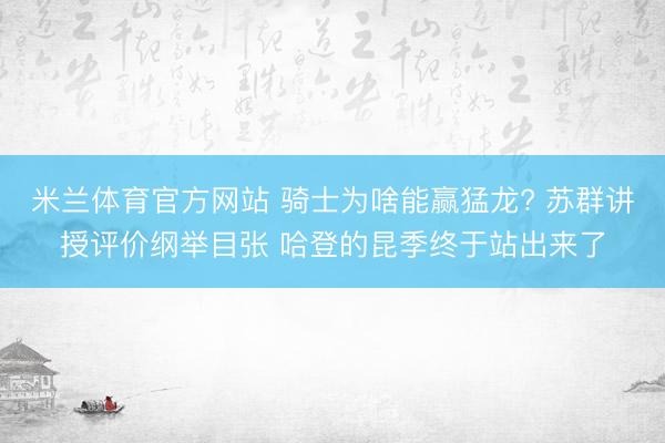 米兰体育官方网站 骑士为啥能赢猛龙? 苏群讲授评价纲举目张 哈登的昆季终于站出来了