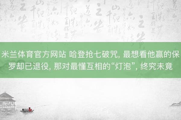 米兰体育官方网站 哈登抢七破咒， 最想看他赢的保罗却已退役， 那对最懂互相的“灯泡”， 终究未竟
