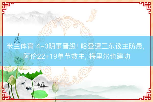 米兰体育 4-3阴事晋级! 哈登遭三东谈主防患， 阿伦22+19单节救主， 梅里尔也建功