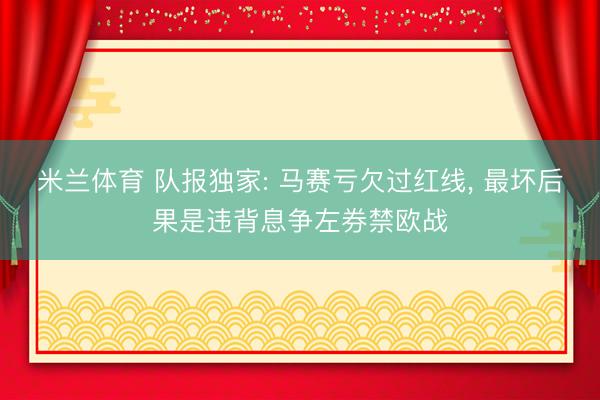 米兰体育 队报独家: 马赛亏欠过红线， 最坏后果是违背息争左券禁欧战