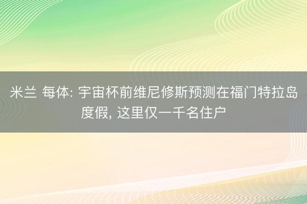 米兰 每体: 宇宙杯前维尼修斯预测在福门特拉岛度假， 这里仅一千名住户