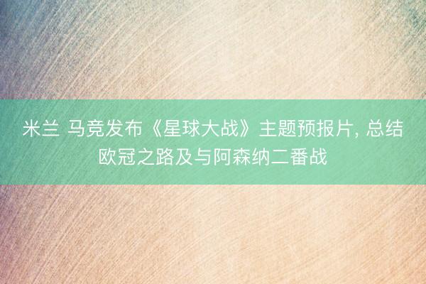 米兰 马竞发布《星球大战》主题预报片， 总结欧冠之路及与阿森纳二番战